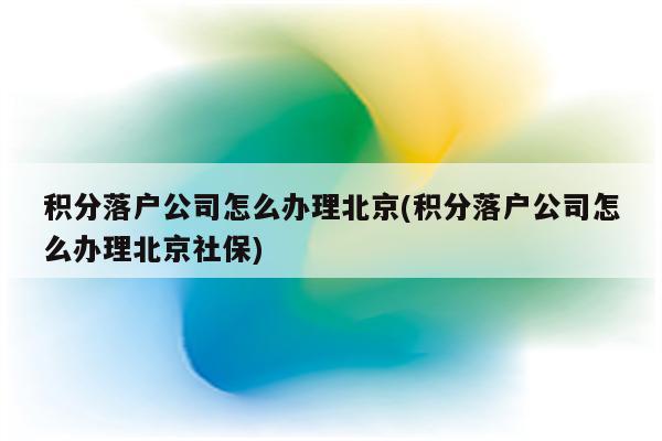 积分落户公司怎么办理北京(积分落户公司怎么办理北京社保)