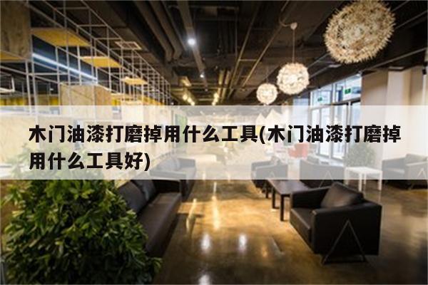 木门油漆打磨掉用什么工具(木门油漆打磨掉用什么工具好)