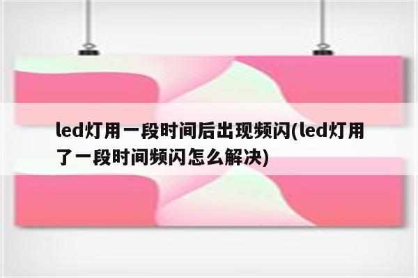 led灯用一段时间后出现频闪(led灯用了一段时间频闪怎么解决)