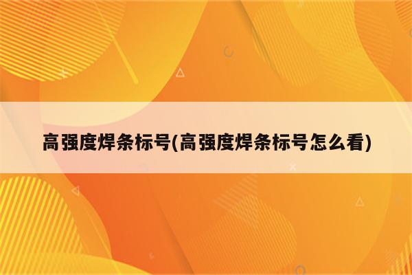 高强度焊条标号(高强度焊条标号怎么看)