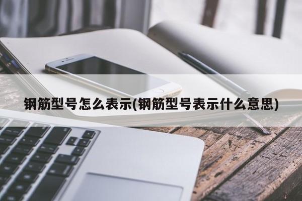 钢筋型号怎么表示(钢筋型号表示什么意思)