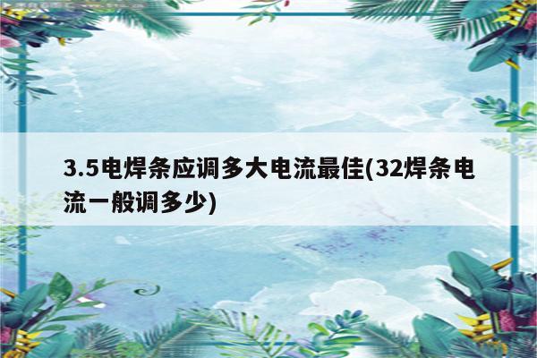 3.5电焊条应调多大电流最佳(32焊条电流一般调多少)