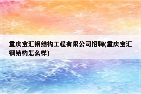 重庆宝汇钢结构工程有限公司招聘(重庆宝汇钢结构怎么样)