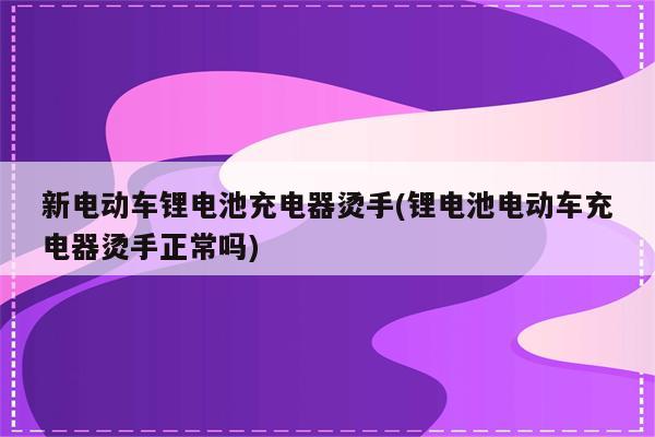 新电动车锂电池充电器烫手(锂电池电动车充电器烫手正常吗)