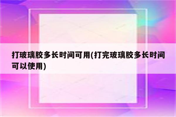 打玻璃胶多长时间可用(打完玻璃胶多长时间可以使用)