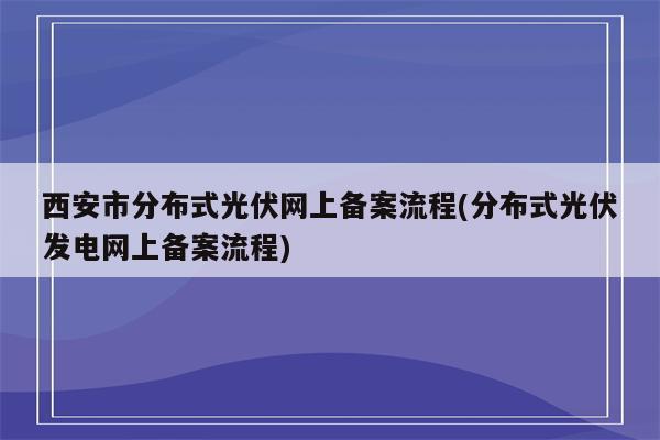 西安市分布式光伏网上备案流程(分布式光伏发电网上备案流程)