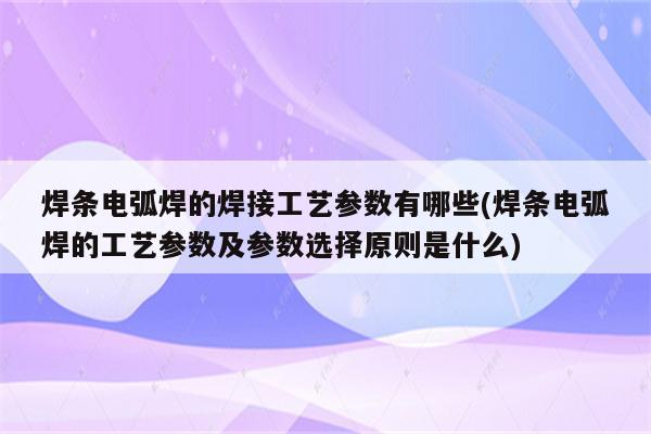 焊条电弧焊的焊接工艺参数有哪些(焊条电弧焊的工艺参数及参数选择原则是什么)