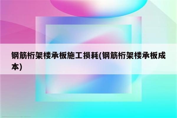 钢筋桁架楼承板施工损耗(钢筋桁架楼承板成本)