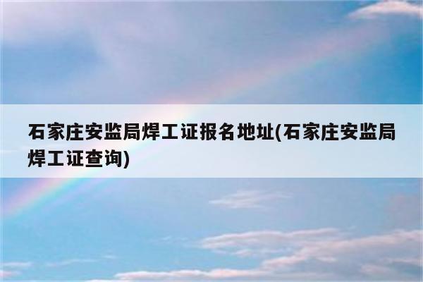 石家庄安监局焊工证报名地址(石家庄安监局焊工证查询)