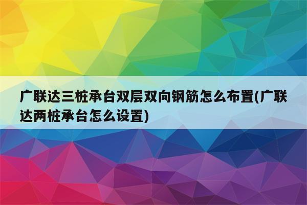 广联达三桩承台双层双向钢筋怎么布置(广联达两桩承台怎么设置)