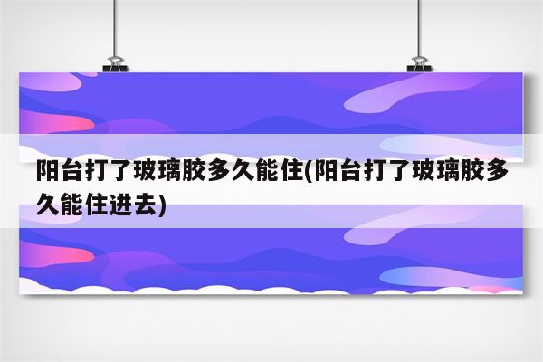 阳台打了玻璃胶多久能住(阳台打了玻璃胶多久能住进去)