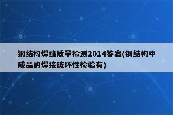 钢结构焊缝质量检测2014答案(钢结构中成品的焊接破坏性检验有)