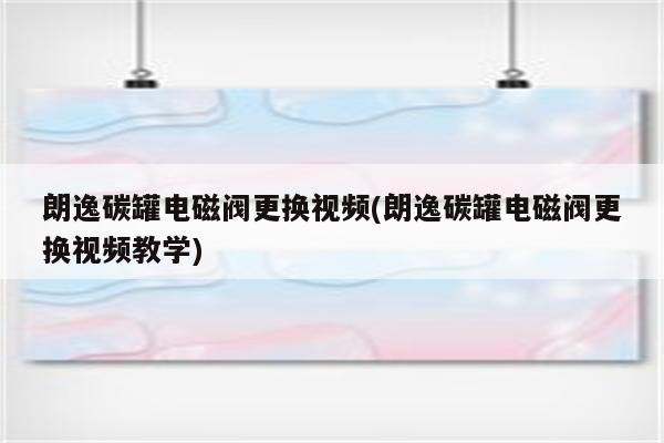 朗逸碳罐电磁阀更换视频(朗逸碳罐电磁阀更换视频教学)