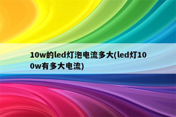 10w的led灯泡电流多大(led灯100w有多大电流)