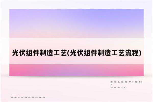 光伏组件制造工艺(光伏组件制造工艺流程)