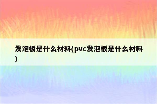 发泡板是什么材料(pvc发泡板是什么材料)