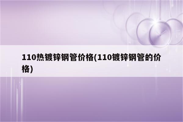 110热镀锌钢管价格(110镀锌钢管的价格)