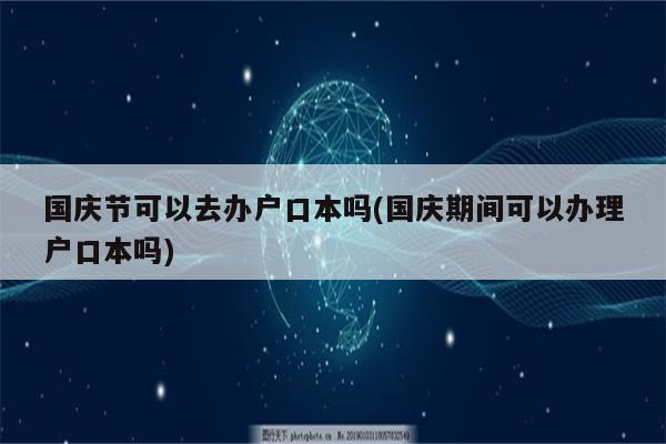 国庆节可以去办户口本吗(国庆期间可以办理户口本吗)