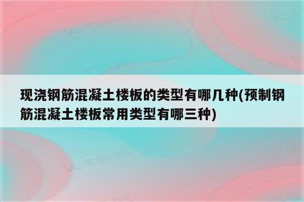 现浇钢筋混凝土楼板的类型有哪几种(预制钢筋混凝土楼板常用类型有哪三种)