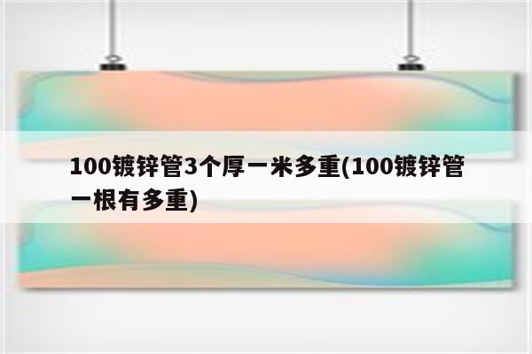 100镀锌管3个厚一米多重(100镀锌管一根有多重)