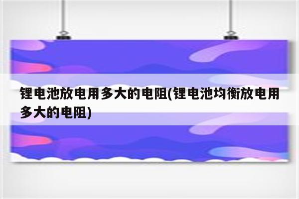 锂电池放电用多大的电阻(锂电池均衡放电用多大的电阻)