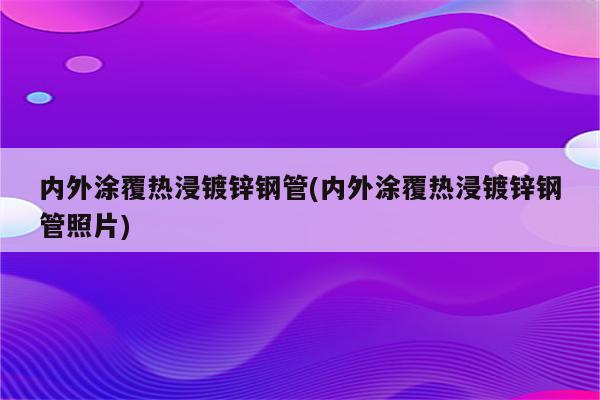 内外涂覆热浸镀锌钢管(内外涂覆热浸镀锌钢管照片)