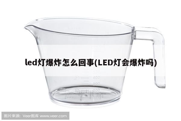 led灯爆炸怎么回事(LED灯会爆炸吗)