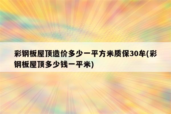 彩钢板屋顶造价多少一平方米质保30牟(彩钢板屋顶多少钱一平米)