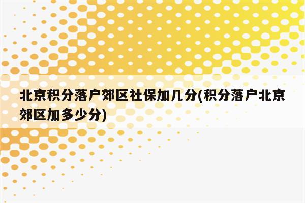 北京积分落户郊区社保加几分(积分落户北京郊区加多少分)