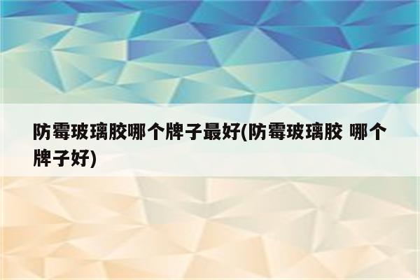 防霉玻璃胶哪个牌子最好(防霉玻璃胶 哪个牌子好)