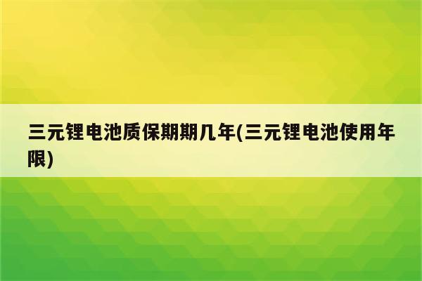 三元锂电池质保期期几年(三元锂电池使用年限)