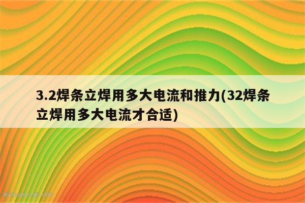 3.2焊条立焊用多大电流和推力(32焊条立焊用多大电流才合适)