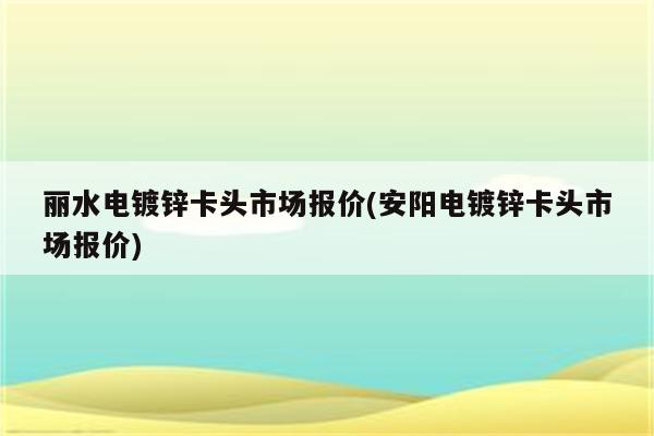 丽水电镀锌卡头市场报价(安阳电镀锌卡头市场报价)