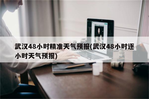 武汉48小时精准天气预报(武汉48小时逐小时天气预报)