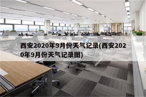 西安2020年9月份天气记录(西安2020年9月份天气记录图)