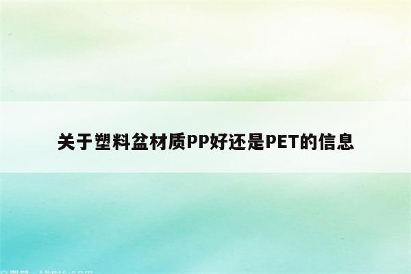 关于塑料盆材质PP好还是PET的信息