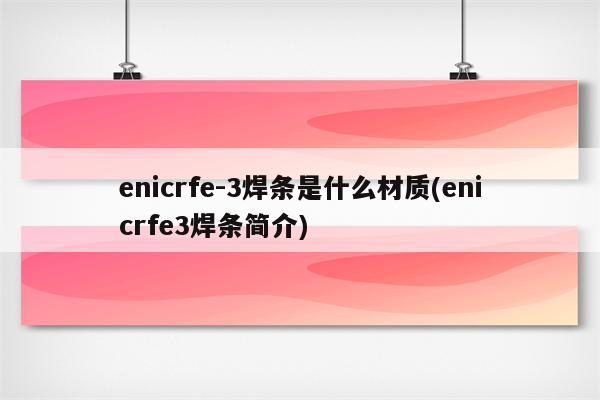 enicrfe-3焊条是什么材质(enicrfe3焊条简介)