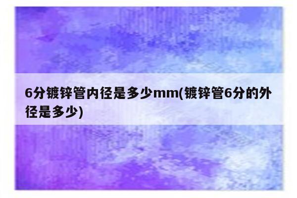 6分镀锌管内径是多少mm(镀锌管6分的外径是多少)