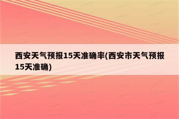 西安天气预报15天准确率(西安市天气预报15天准确)