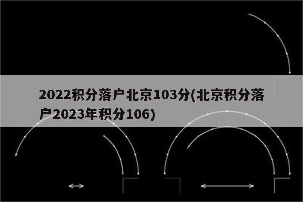 2022积分落户北京103分(北京积分落户2023年积分106)