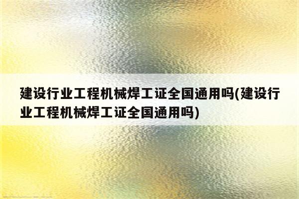 建设行业工程机械焊工证全国通用吗(建设行业工程机械焊工证全国通用吗)