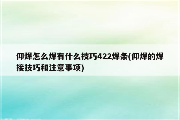 仰焊怎么焊有什么技巧422焊条(仰焊的焊接技巧和注意事项)