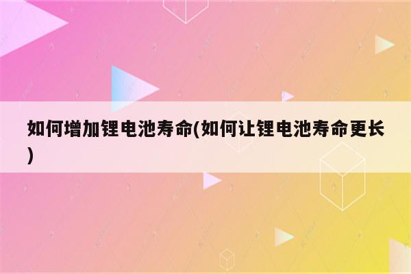 如何增加锂电池寿命(如何让锂电池寿命更长)