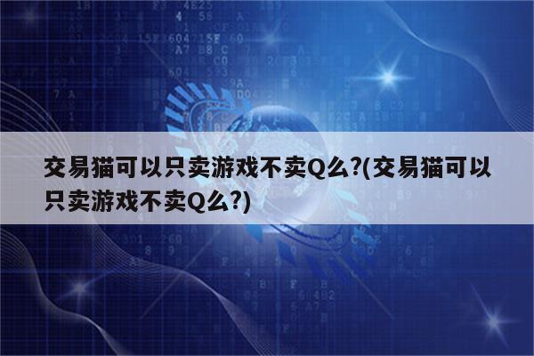 交易猫可以只卖游戏不卖Q么?(交易猫可以只卖游戏不卖Q么?)