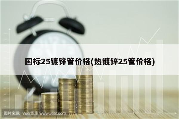 国标25镀锌管价格(热镀锌25管价格)