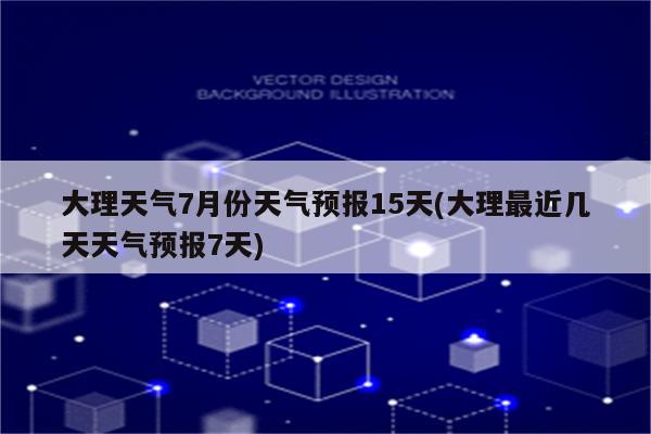 大理天气7月份天气预报15天(大理最近几天天气预报7天)
