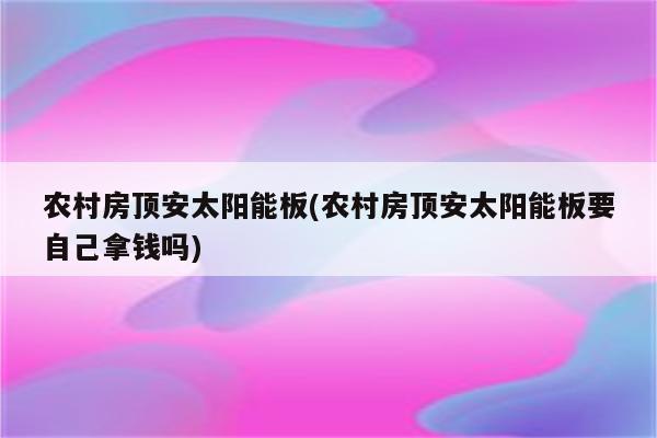 农村房顶安太阳能板(农村房顶安太阳能板要自己拿钱吗)