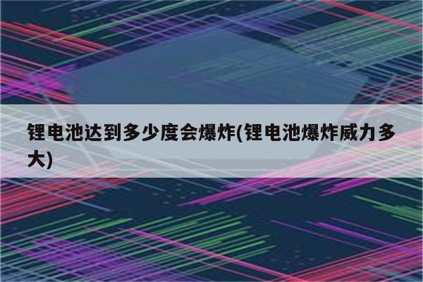 锂电池达到多少度会爆炸(锂电池爆炸威力多大)