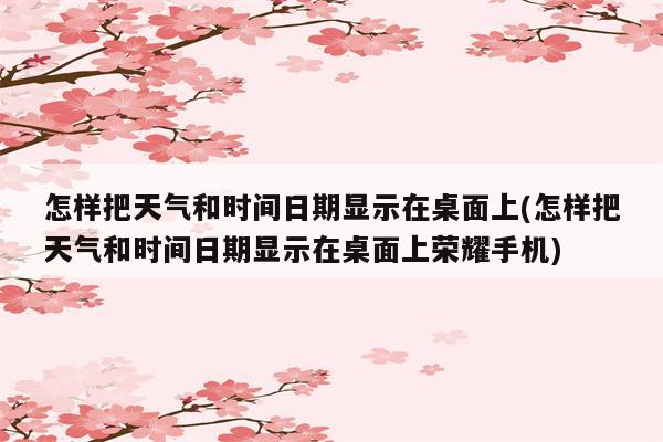 怎样把天气和时间日期显示在桌面上(怎样把天气和时间日期显示在桌面上荣耀手机)