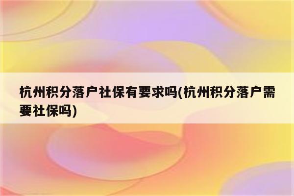 杭州积分落户社保有要求吗(杭州积分落户需要社保吗)